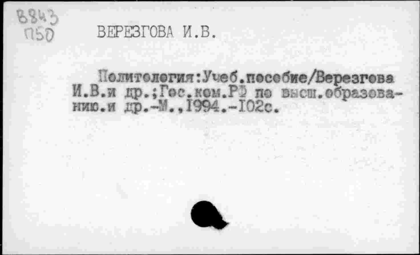 ﻿ВЕРЕЗГОВА И.В.
Политология :Уче б. пособие/Верезгова И.В.и др.;Гос.ком.Р5 по вь.сш.образова нив.и др.-М.,1994.-102с.